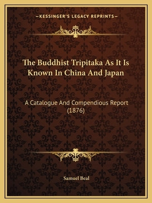 The Buddhist Tripitaka As It Is Known In China And Japan: A Catalogue And Compendious Report (1876) by Beal, Samuel