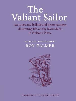 The Valiant Sailor: Sea Songs and Ballads and Prose Passages Illustrating Life on the Lower Deck in Nelson's Navy by Palmer, Roy