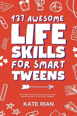 137 Awesome Life Skills for Smart Tweens How to Make Friends, Save Money, Cook, Succeed at School & Set Goals - For Pre Teens & Teenagers by Rian, Kate