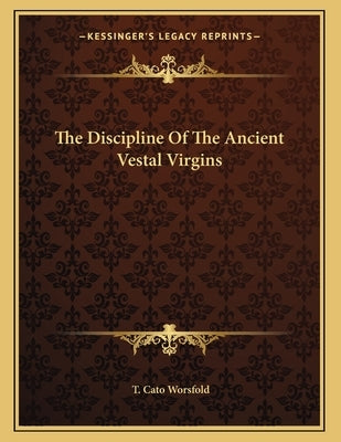 The Discipline Of The Ancient Vestal Virgins by Worsfold, T. Cato