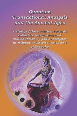 Quantum Transactional Analysis and the Ancient Ages: A study of the evolution towards collective integration and collective individuation by god arche by Wuyts, Anne