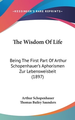 The Wisdom Of Life: Being The First Part Of Arthur Schopenhauer's Aphorismen Zur Lebensweisbeit (1897) by Schopenhauer, Arthur