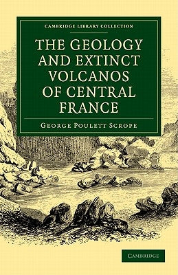 The Geology and Extinct Volcanos of Central France by Scrope, George Poulett