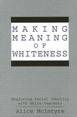 Making Meaning of Whiteness: Exploring Racial Identity with White Teachers by McIntyre, Alice