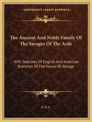 The Ancient and Noble Family of the Savages of the ARDS: With Sketches of English and American Branches of the House of Savage by G. F. a.