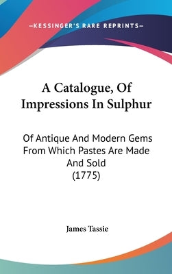 A Catalogue, of Impressions in Sulphur: Of Antique and Modern Gems from Which Pastes Are Made and Sold (1775) by Tassie, James