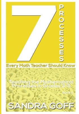 7 Processes Every Math Teacher Should Know: Teaching the Mathematical Processes in Grades 3-5 by Goff, Sandra