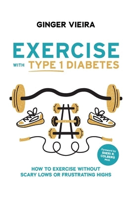 Exercise with Type 1 Diabetes: How to exercise without scary lows or frustrating highs by Colberg, Sheri R.