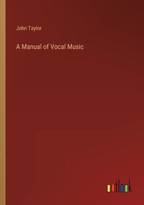 A Manual of Vocal Music by Taylor, John