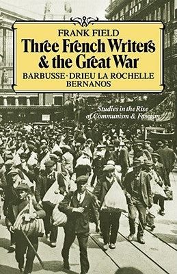 Three French Writers and the Great War: Studies in the Rise of Communism and Fascism by Field, Frank