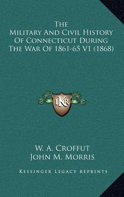 The Military and Civil History of Connecticut During the War of 1861-65 V1 (1868) by Croffut, W. A.