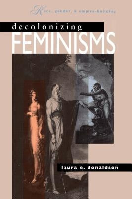 Decolonizing Feminisms: Race, Gender and Empire Building by Donaldson, Laura E.