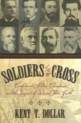 Soldiers of the Cross: Confederate Soldier-Christians and the Impact of War on Their Faith by Dollar, Kent T.