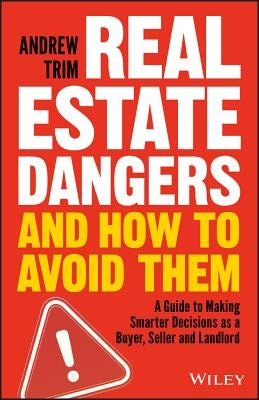 Real Estate Dangers and How to Avoid Them: A Guide to Making Smarter Decisions as a Buyer, Seller and Landlord by Trim, Andrew