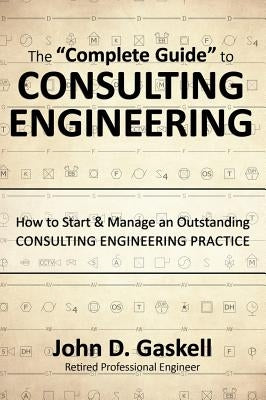 The Complete Guide to CONSULTING ENGINEERING: How to Start & Manage an Outstanding CONSULTING ENGINEERING PRACTICE by Gaskell, John
