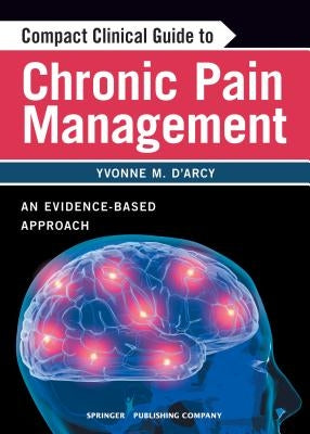 Compact Clinical Guide to Chronic Pain Management: An Evidence-Based Approach for Nurses by D'Arcy, Yvonne