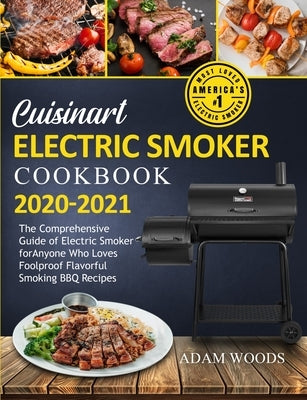 Cuisinart Electric Smoker Cookbook 2020-2021: The Comprehensive Guide of Electric Smoker for Anyone Who Loves Foolproof Flavorful Smoking BBQ Recipes by Woods, Adam