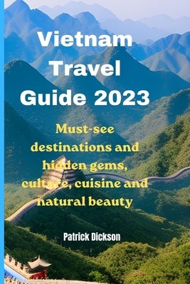 Vietnam Travel Guide 2023: Must-see destinations and hidden gems, culture cuisine and natural beauty by Dickson, Patrick