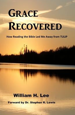 Grace Recovered: How Reading the Bible Led me Away From TULIP by Lee, William H.