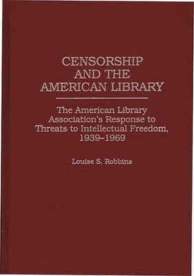 Censorship and the American Library: The American Library Association's Response to Threats to Intellectual Freedom, 1939-1969 by Robbins, Louise