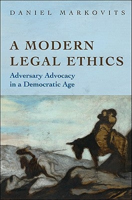 A Modern Legal Ethics: Adversary Advocacy in a Democratic Age by Markovits, Daniel