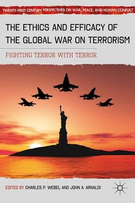 The Ethics and Efficacy of the Global War on Terrorism: Fighting Terror with Terror by Webel, C.