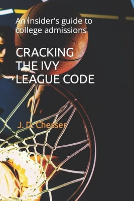 Cracking the Ivy League Code: An insider's guide to college admissions by Chesser, J. D.