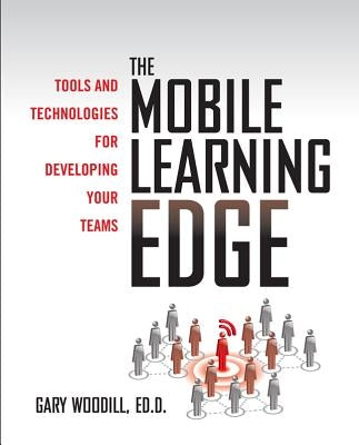 The Mobile Learning Edge: Tools and Technologies for Developing Your Teams by Woodill, Gary