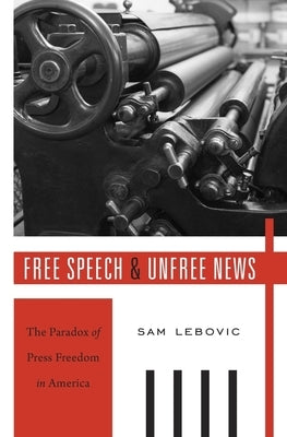 Free Speech and Unfree News: The Paradox of Press Freedom in America by Lebovic, Sam
