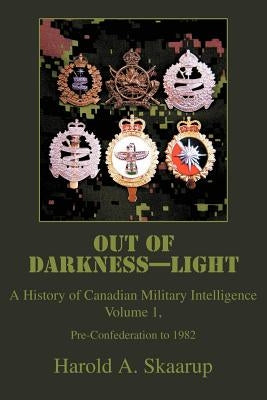 Out of Darkness--Light: A History of Canadian Military Intelligence by Skaarup, Harold a.