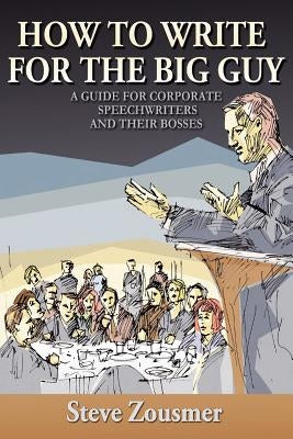 How To Write For The Big Guy: A Guide For Corporate Speechwriters and Their Bosses by Zousmer, Steve