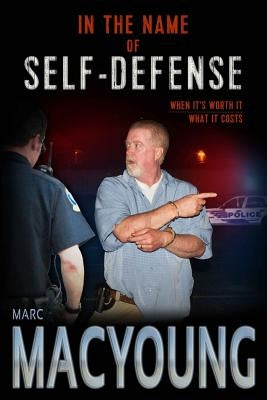 In the Name of Self-Defense: What it costs. When it's worth it. by MacYoung, Marc