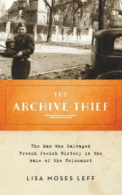 Archive Thief: The Man Who Salvaged French Jewish History in the Wake of the Holocaust by Leff, Lisa Moses