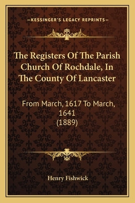 The Registers Of The Parish Church Of Rochdale, In The County Of Lancaster: From March, 1617 To March, 1641 (1889) by Fishwick, Henry