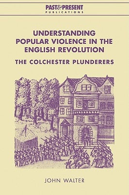 Understanding Popular Violence in the English Revolution: The Colchester Plunderers by Walter, John