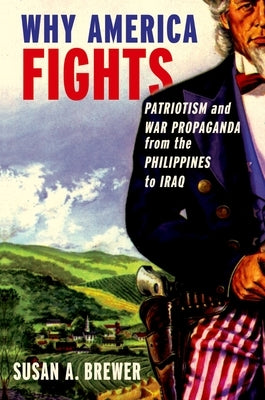 Why America Fights: Patriotism and War Propaganda from the Philippines to Iraq by Brewer, Susan A.