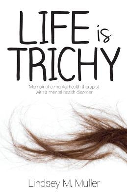 Life is Trichy: Memoir of a mental health therapist with a mental health disorder by Muller, Lindsey M.