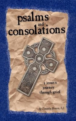 Psalms and Consolations: a Jesuit's Journey through Grief by Brown, S. J. Timothy