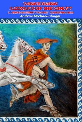 Concerning Alexander the Great: A Reconstruction of Cleitarchus by Chugg, Andrew