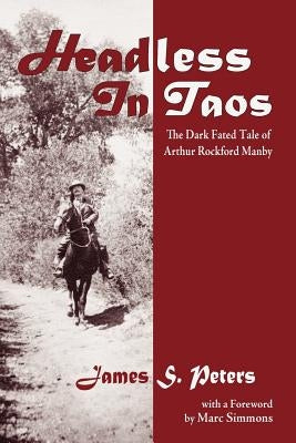 Headless in Taos: The Dark Fated Tale of Arthur Rockford Manby by Peters, James Stephen