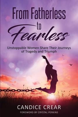 From Fatherless to Fearless: Unstoppable Women Share Their Journeys of Tragedy and Triumph by Crear, Candice