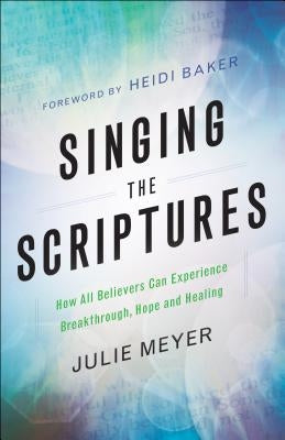 Singing the Scriptures: How All Believers Can Experience Breakthrough, Hope and Healing by Meyer, Julie
