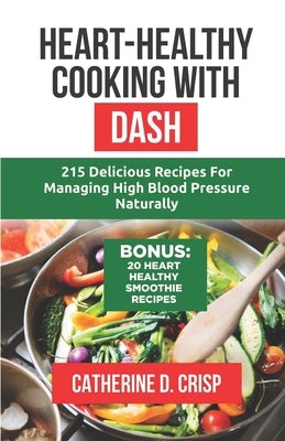 Heart-Healthy Cooking with DASH: 215 Delicious Recipes for Managing High Blood Pressure Naturally by Crisp, Catherine D.