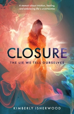 Closure: The Lie We Tell Ourselves by Isherwood, Kimberly J.
