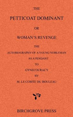 The Petticoat Dominant or Woman's Revenge The Autobiography of a Young Nobleman as a Pendant to Gynecocracy by M. Le Comte du Bouleau by Le Comte Du Bouleau [Pseud Attributed