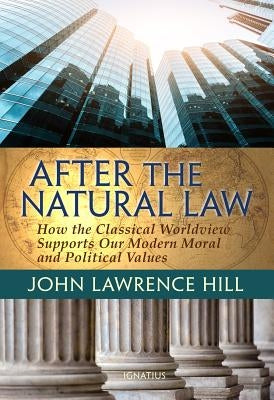 After the Natural Law: How the Classical Worldview Supports Our Modern Moral and Political Views by Hill, John Lawrence