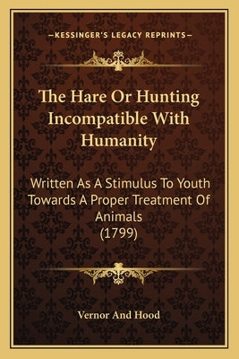 The Hare Or Hunting Incompatible With Humanity: Written As A Stimulus To Youth Towards A Proper Treatment Of Animals (1799) by Vernor and Hood