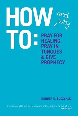 How & Why to Pray for Healing, Pray in Tongues & Give Prophecy by Buczynski, Jennifer N.
