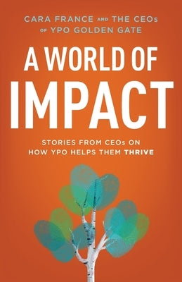 A World Of Impact: Stories From CEOs On How YPO Helps Them Thrive by France, Cara
