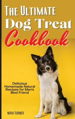 The Ultimate Dog Treat Cookbook: Delicious Homemade Natural Recipes for Man's Best Friend by Turner, Nora